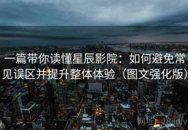 一篇带你读懂星辰影院：如何避免常见误区并提升整体体验（图文强化版）