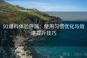 91爆料体验评测：使用习惯优化与效率提升技巧