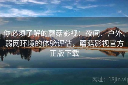 你必须了解的蘑菇影视：夜间、户外、弱网环境的体验评估，蘑菇影视官方正版下载