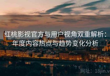 红桃影视官方与用户视角双重解析：年度内容热点与趋势变化分析