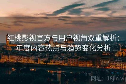 红桃影视官方与用户视角双重解析：年度内容热点与趋势变化分析
