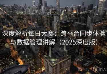深度解析每日大赛：跨平台同步体验与数据管理讲解（2025深度版）