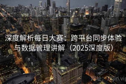 深度解析每日大赛：跨平台同步体验与数据管理讲解（2025深度版）