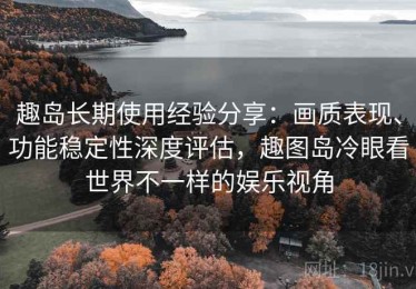 趣岛长期使用经验分享：画质表现、功能稳定性深度评估，趣图岛冷眼看世界不一样的娱乐视角