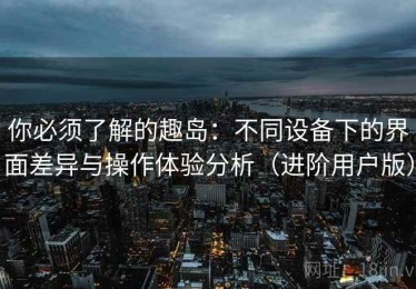你必须了解的趣岛：不同设备下的界面差异与操作体验分析（进阶用户版）