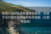 新用户如何快速掌握樱花影院：网速不足时提升流畅度的有效措施（长期体验版）