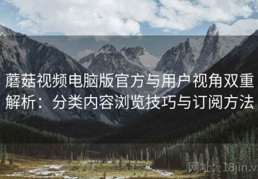 蘑菇视频电脑版官方与用户视角双重解析：分类内容浏览技巧与订阅方法