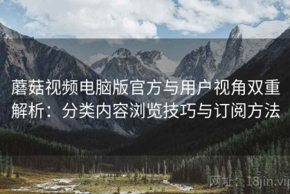 蘑菇视频电脑版官方与用户视角双重解析：分类内容浏览技巧与订阅方法