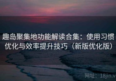 趣岛聚集地功能解读合集：使用习惯优化与效率提升技巧（新版优化版）