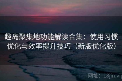 趣岛聚集地功能解读合集：使用习惯优化与效率提升技巧（新版优化版）