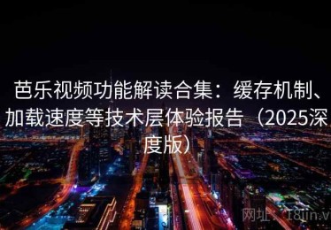 芭乐视频功能解读合集：缓存机制、加载速度等技术层体验报告（2025深度版）