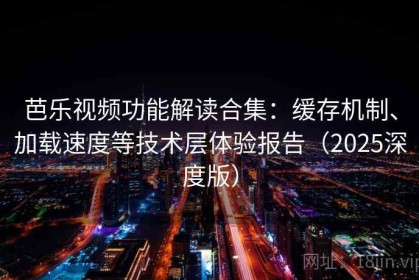 芭乐视频功能解读合集：缓存机制、加载速度等技术层体验报告（2025深度版）
