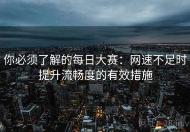你必须了解的每日大赛：网速不足时提升流畅度的有效措施