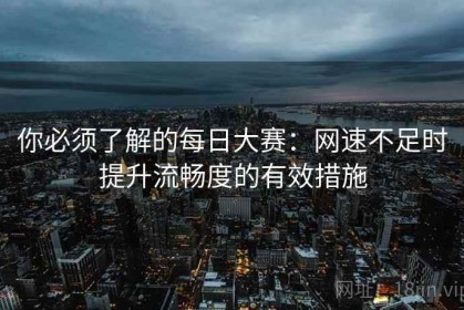 你必须了解的每日大赛：网速不足时提升流畅度的有效措施