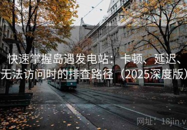 快速掌握岛遇发电站：卡顿、延迟、无法访问时的排查路径（2025深度版）