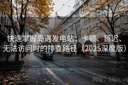 快速掌握岛遇发电站：卡顿、延迟、无法访问时的排查路径（2025深度版）