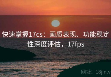 快速掌握17cs：画质表现、功能稳定性深度评估，17fps