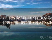 人人影视深度评测：如何在复杂界面中找到关键功能按钮（图文强化版）