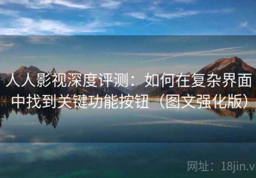 人人影视深度评测：如何在复杂界面中找到关键功能按钮（图文强化版）