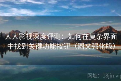人人影视深度评测：如何在复杂界面中找到关键功能按钮（图文强化版）