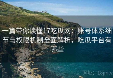 一篇带你读懂17吃瓜网：账号体系细节与权限机制全面解析，吃瓜平台有哪些