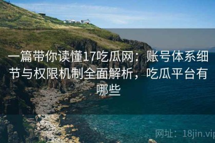 一篇带你读懂17吃瓜网：账号体系细节与权限机制全面解析，吃瓜平台有哪些