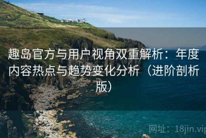 趣岛官方与用户视角双重解析：年度内容热点与趋势变化分析（进阶剖析版）
