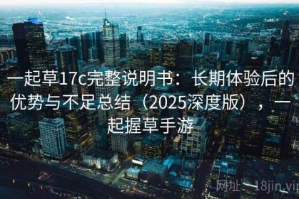 一起草17c完整说明书：长期体验后的优势与不足总结（2025深度版），一起握草手游