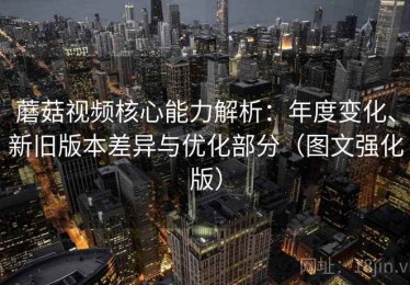 蘑菇视频核心能力解析：年度变化、新旧版本差异与优化部分（图文强化版）