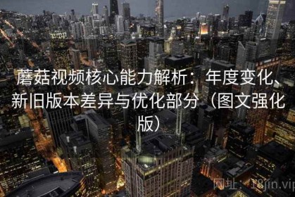 蘑菇视频核心能力解析：年度变化、新旧版本差异与优化部分（图文强化版）