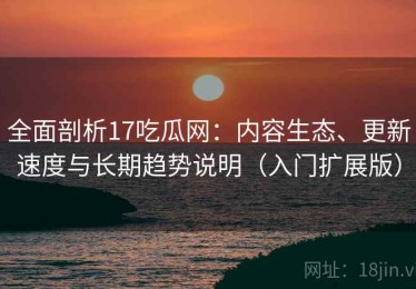 全面剖析17吃瓜网：内容生态、更新速度与长期趋势说明（入门扩展版）