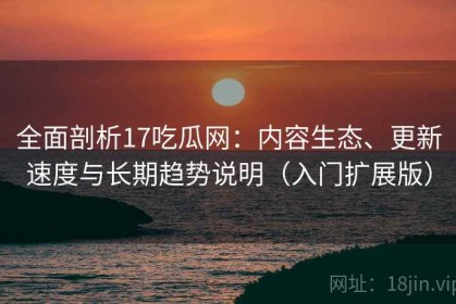 全面剖析17吃瓜网：内容生态、更新速度与长期趋势说明（入门扩展版）