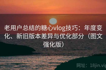 老用户总结的糖心vlog技巧：年度变化、新旧版本差异与优化部分（图文强化版）