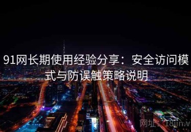 91网长期使用经验分享：安全访问模式与防误触策略说明