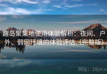 趣岛聚集地使用体验解析：夜间、户外、弱网环境的体验评估（完整版）