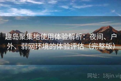趣岛聚集地使用体验解析：夜间、户外、弱网环境的体验评估（完整版）