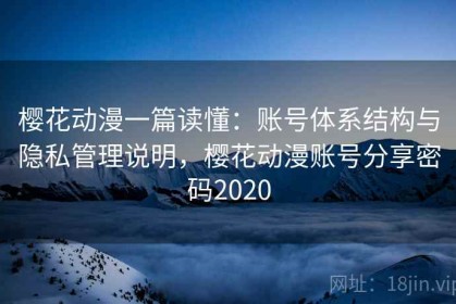 樱花动漫一篇读懂：账号体系结构与隐私管理说明，樱花动漫账号分享密码2020