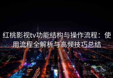 红桃影视tv功能结构与操作流程：使用流程全解析与高频技巧总结