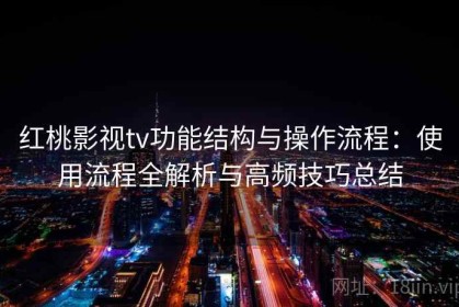 红桃影视tv功能结构与操作流程：使用流程全解析与高频技巧总结