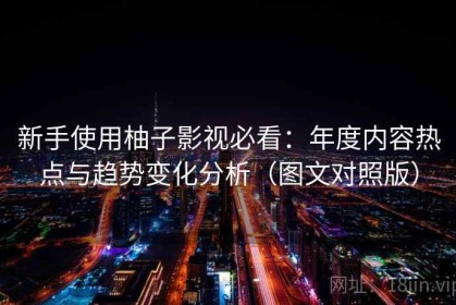 新手使用柚子影视必看：年度内容热点与趋势变化分析（图文对照版）