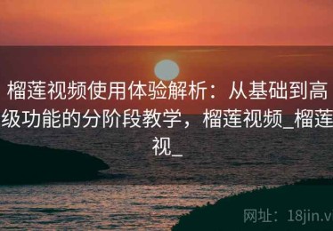 榴莲视频使用体验解析：从基础到高级功能的分阶段教学，榴莲视频_榴莲视_