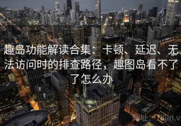 趣岛功能解读合集：卡顿、延迟、无法访问时的排查路径，趣图岛看不了了怎么办