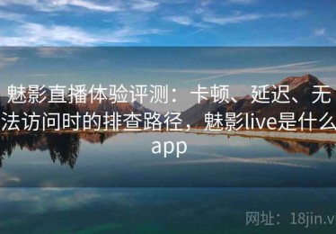 魅影直播体验评测：卡顿、延迟、无法访问时的排查路径，魅影live是什么app