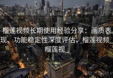 榴莲视频长期使用经验分享：画质表现、功能稳定性深度评估，榴莲视频_榴莲视_