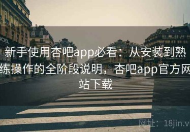 新手使用杏吧app必看：从安装到熟练操作的全阶段说明，杏吧app官方网站下载