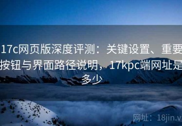 17c网页版深度评测：关键设置、重要按钮与界面路径说明，17kpc端网址是多少