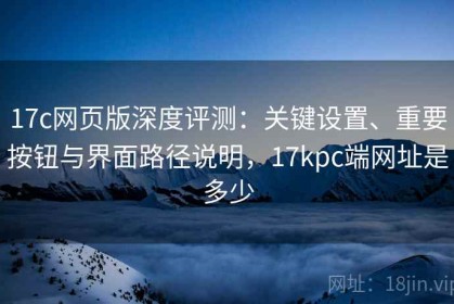 17c网页版深度评测：关键设置、重要按钮与界面路径说明，17kpc端网址是多少