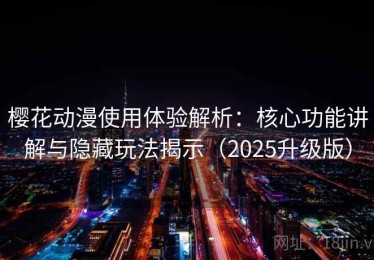 樱花动漫使用体验解析：核心功能讲解与隐藏玩法揭示（2025升级版）