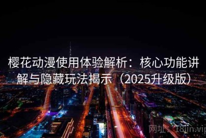 樱花动漫使用体验解析：核心功能讲解与隐藏玩法揭示（2025升级版）