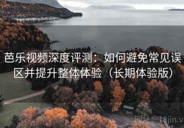 芭乐视频深度评测：如何避免常见误区并提升整体体验（长期体验版）